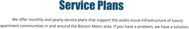 Service Plans             We offer monthly and yearly service plans that support the audio visual infrastructure of luxury  apartment communities in and around the Boston Metro area. If you have a problem, we have a solution.